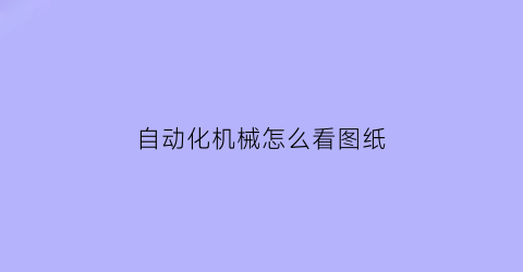 “自动化机械怎么看图纸(机械设计制造及其自动化图纸怎么看)