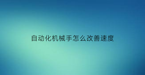 “自动化机械手怎么改善速度(机械手的速度设置)