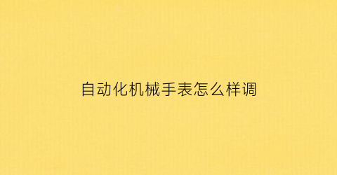 “自动化机械手表怎么样调(自动机械表怎么校准时间)