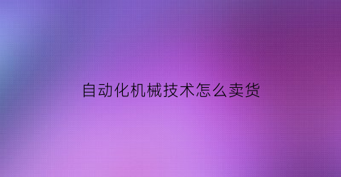 自动化机械技术怎么卖货(机械自动化产品)