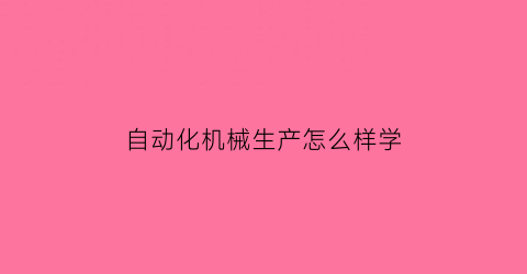 “自动化机械生产怎么样学(机械自动化怎么自学)