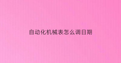 “自动化机械表怎么调日期(自动机械表调日历方法)