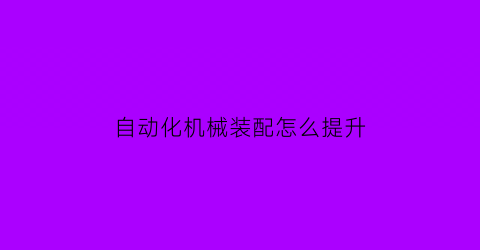 自动化机械装配怎么提升(自动化机械装配技巧视频)