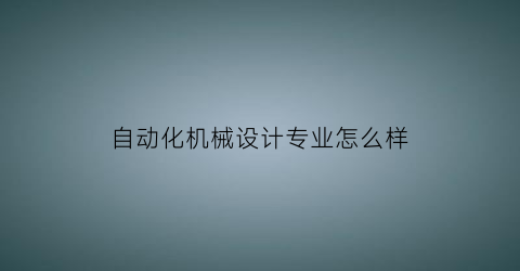 “自动化机械设计专业怎么样(自动化机械技术)