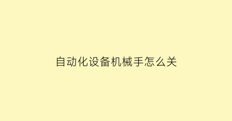 “自动化设备机械手怎么关(机械手不用时怎么关闭)