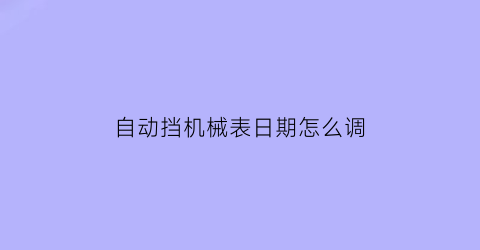 “自动挡机械表日期怎么调(全自动机械表如何调时间日历星期)