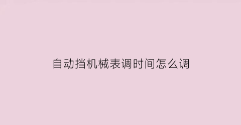 “自动挡机械表调时间怎么调(自动挡机械表调时间怎么调视频)