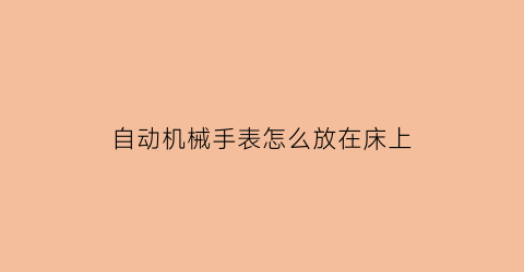 自动机械手表怎么放在床上(机械表怎样放)