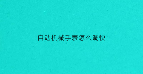 “自动机械手表怎么调快(全自动机械手表怎么调号)