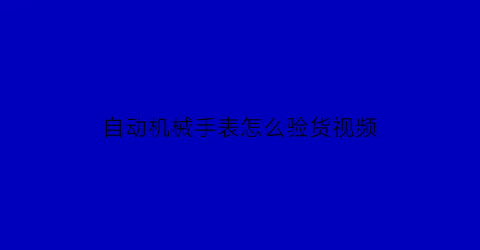 自动机械手表怎么验货视频