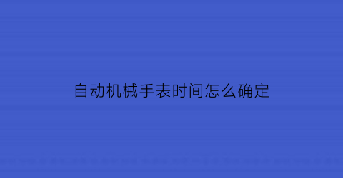 自动机械手表时间怎么确定