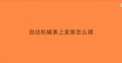 自动机械表上发条怎么调(自动机械表的发条会拧断吗)