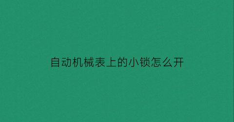 “自动机械表上的小锁怎么开(机械表锁把结构)