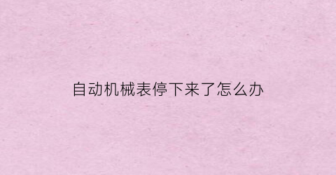 “自动机械表停下来了怎么办(自动机械表停下来了怎么办视频)