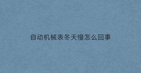 自动机械表冬天慢怎么回事(机械表冬天不走怎么办)