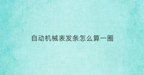 “自动机械表发条怎么算一圈(自动机械表发条怎么算一圈的)