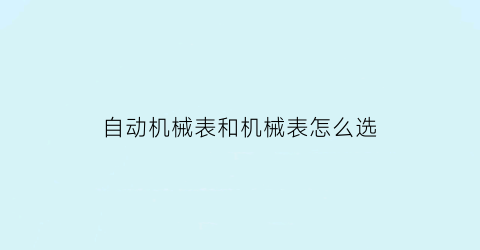 自动机械表和机械表怎么选(机械表好还是自动表好)