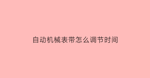 “自动机械表带怎么调节时间(自动机械表带怎么调节时间视频)