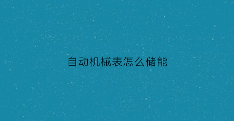 “自动机械表怎么储能(自动机械表储能不足走慢)