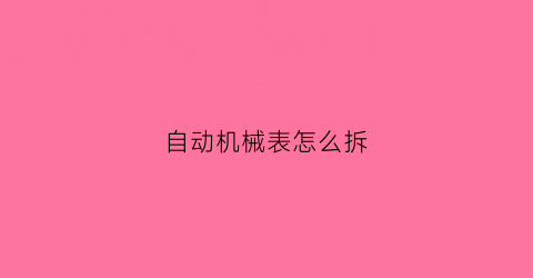 自动机械表怎么拆