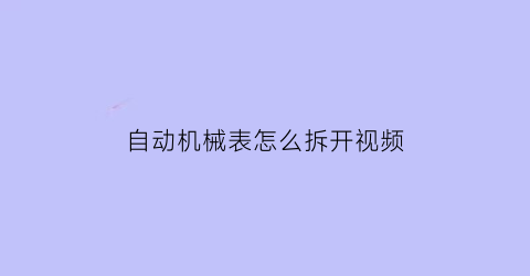 自动机械表怎么拆开视频(全自动机械表组装教程)