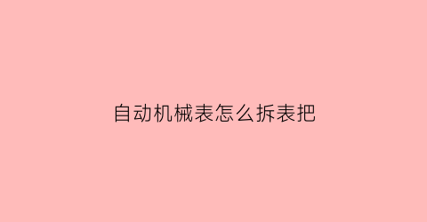 自动机械表怎么拆表把