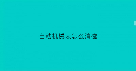 自动机械表怎么消磁(自动机械表消磁器消磁零件会变形吗)