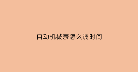 “自动机械表怎么调时间(自动机械表怎么调时间和日历的)