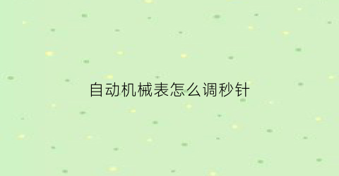 “自动机械表怎么调秒针(自动机械表如何调秒针)