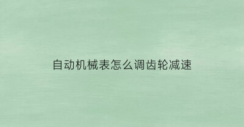 “自动机械表怎么调齿轮减速(全自动机械手表调快慢原理图解)