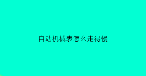 “自动机械表怎么走得慢(自动机械表怎么走得慢一点)