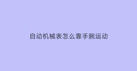 “自动机械表怎么靠手腕运动(自动机械表怎么放置手表)