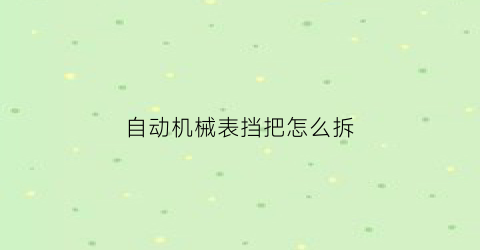 自动机械表挡把怎么拆(机械表把杆怎么拆图解)