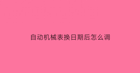 自动机械表换日期后怎么调(机械表换日期时间)