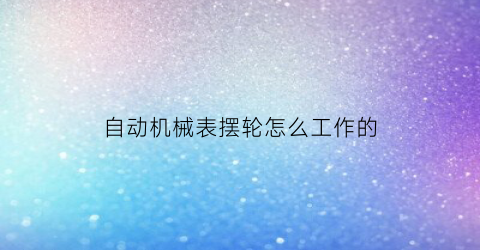 “自动机械表摆轮怎么工作的(自动机械表摆陀正确旋转方向)