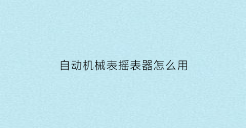 自动机械表摇表器怎么用(机械表摇表器的作用)