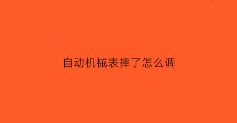 “自动机械表摔了怎么调(机械表摔了一下不走了修要多少钱)