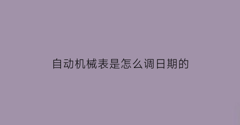 “自动机械表是怎么调日期的(自动机械表怎么调整日期)