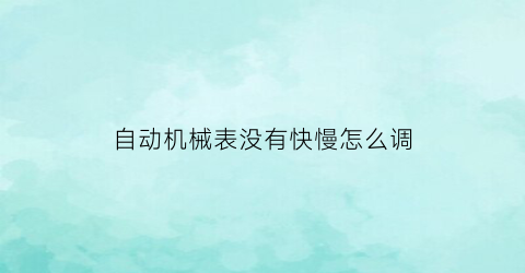 “自动机械表没有快慢怎么调(自动机械表调快慢教程)