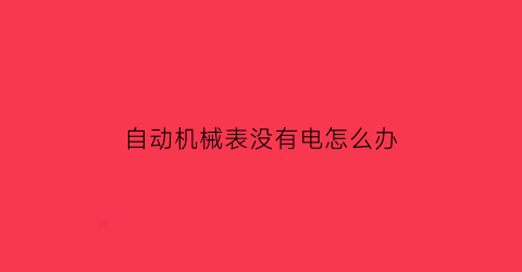 “自动机械表没有电怎么办(自动机械表不走了怎么办如何处理)