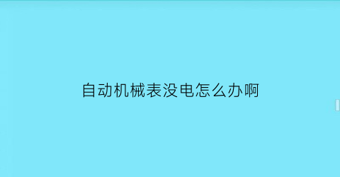 “自动机械表没电怎么办啊(自动机械表突然不走了是什么原因)