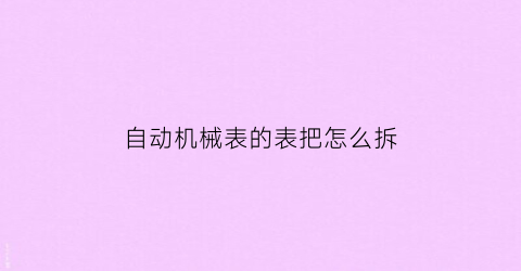 “自动机械表的表把怎么拆(机械表自己拆了能装起来吗)