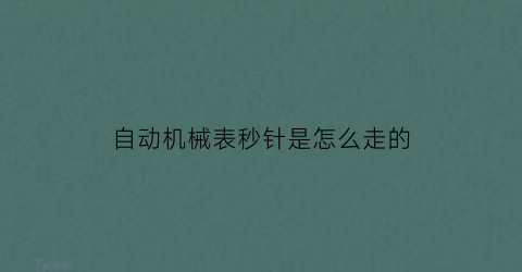 自动机械表秒针是怎么走的(全自动机械表秒针怎么走)