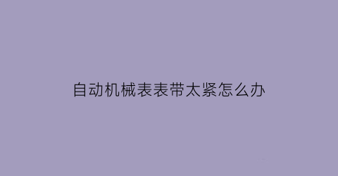 自动机械表表带太紧怎么办(自动机械表带手上怎么么样才能上弦)