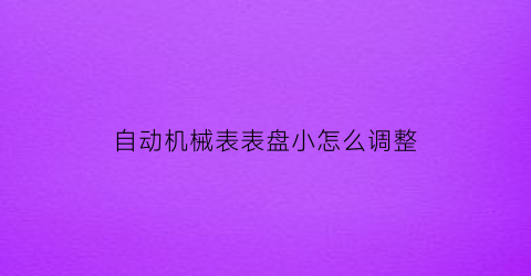 自动机械表表盘小怎么调整(自动机械表调快慢图解)