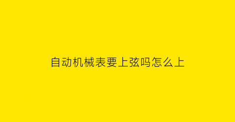 自动机械表要上弦吗怎么上