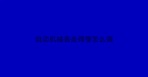 “自动机械表走得慢怎么调(自动机械表走时快怎么办)