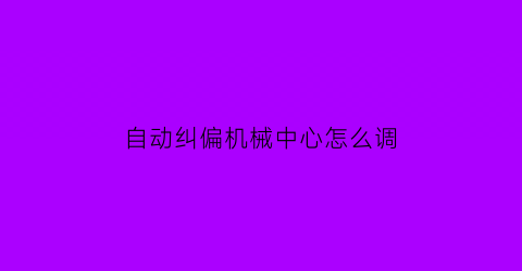 自动纠偏机械中心怎么调(自动纠偏器怎么调)