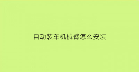 “自动装车机械臂怎么安装(装车机械臂袋子)