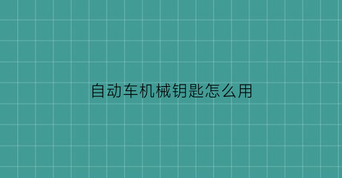 自动车机械钥匙怎么用(自动车机械钥匙怎么用视频教程)